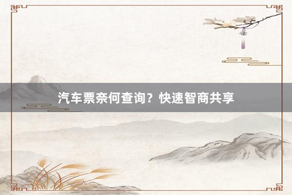 汽车票奈何查询？快速智商共享
