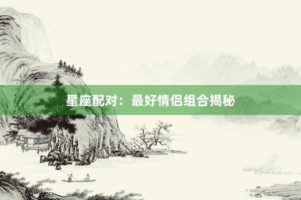 星座配对：最好情侣组合揭秘