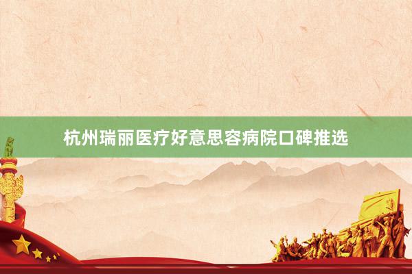 杭州瑞丽医疗好意思容病院口碑推选
