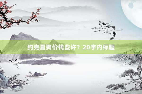 约克夏狗价钱些许？20字内标题