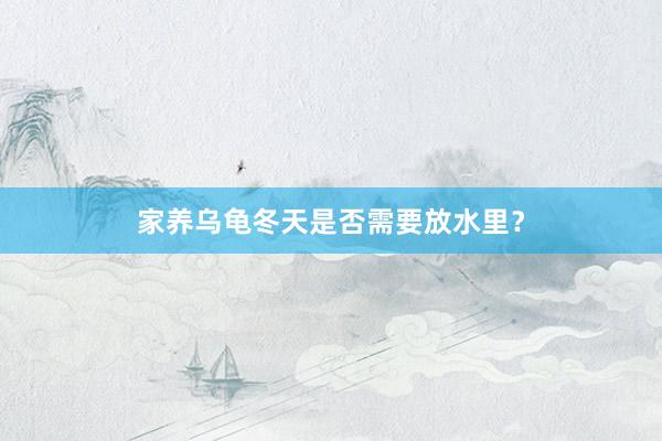 家养乌龟冬天是否需要放水里？